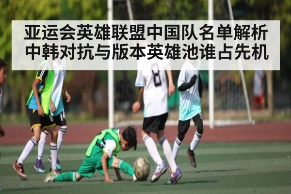 亚运会英雄联盟中国队名单解析 中韩对抗与版本英雄池谁占先机