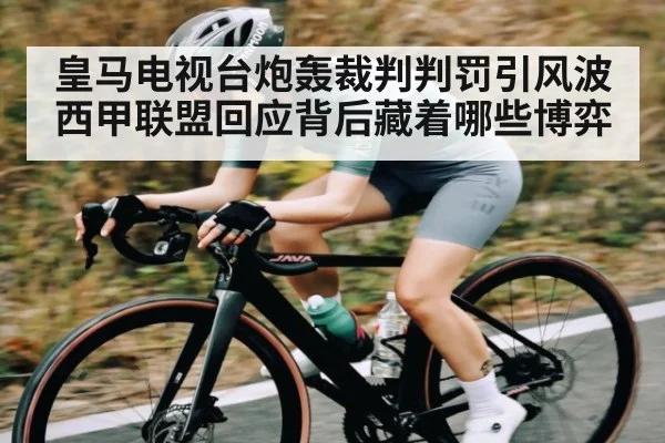 皇马电视台炮轰裁判判罚引风波 西甲联盟回应背后藏着哪些博弈